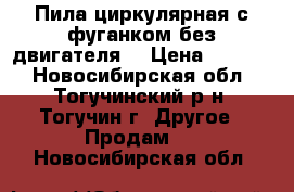 Пила циркулярная с фуганком без двигателя  › Цена ­ 5 000 - Новосибирская обл., Тогучинский р-н, Тогучин г. Другое » Продам   . Новосибирская обл.